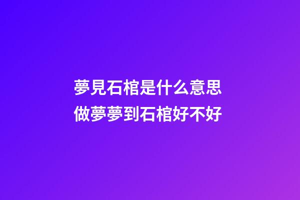 夢見石棺是什么意思 做夢夢到石棺好不好